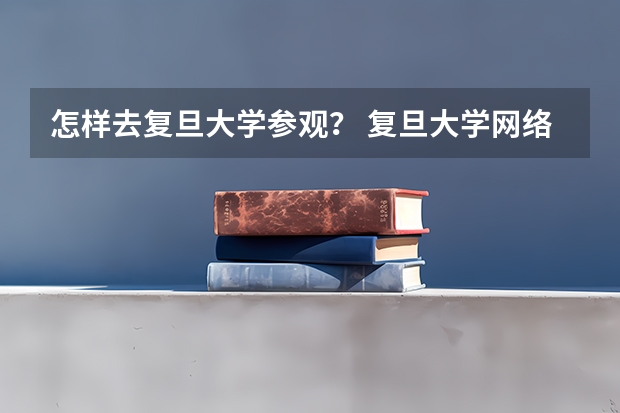 怎样去复旦大学参观？ 复旦大学网络教育学院简介
