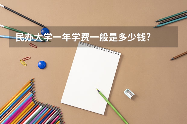 民办大学一年学费一般是多少钱?