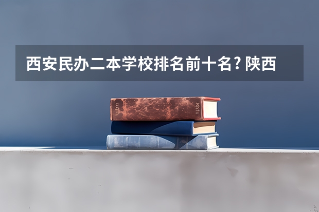 西安民办二本学校排名前十名? 陕西民办二本大学排行榜前十名
