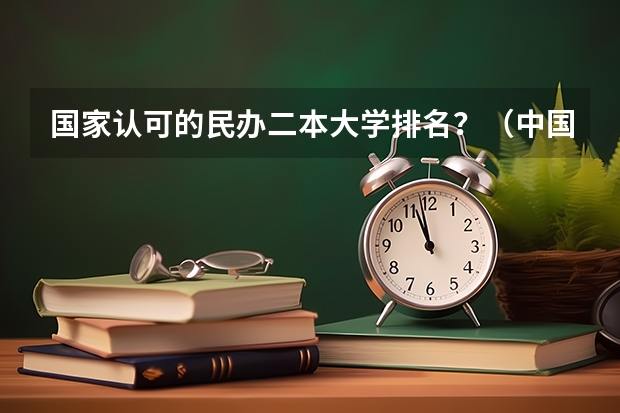 国家认可的民办二本大学排名？（中国民办二本大学排行榜）