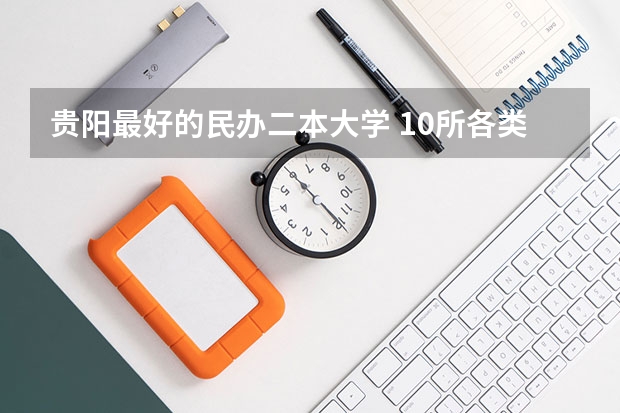 贵阳最好的民办二本大学 10所各类型实力最强的民办大学，毕业生就业率高，不比公办大学差