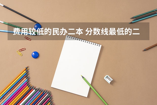 费用较低的民办二本 分数线最低的二本大学