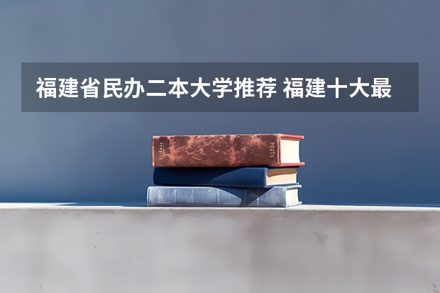 福建省民办二本大学推荐 福建十大最好的民办二本