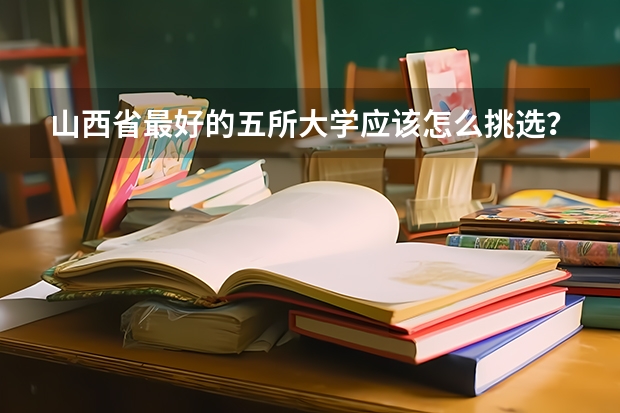 山西省最好的五所大学应该怎么挑选？为什么？