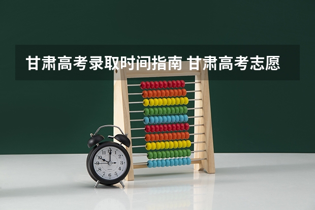 甘肃高考录取时间指南 甘肃高考志愿录取时间安排