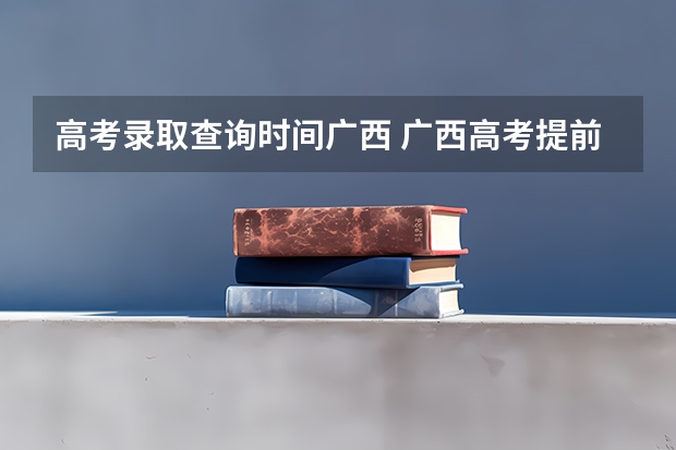 高考录取查询时间广西 广西高考提前批录取时间