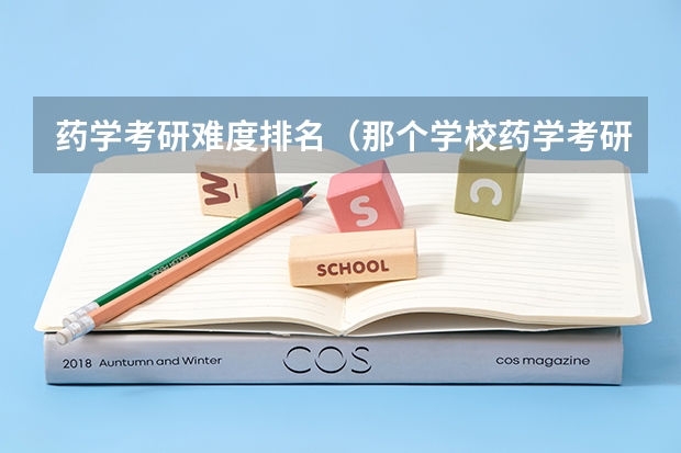 药学考研难度排名（那个学校药学考研招的多）