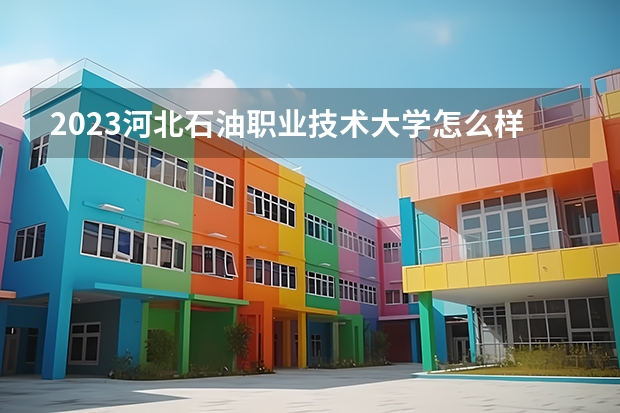 2023河北石油职业技术大学怎么样、好不好