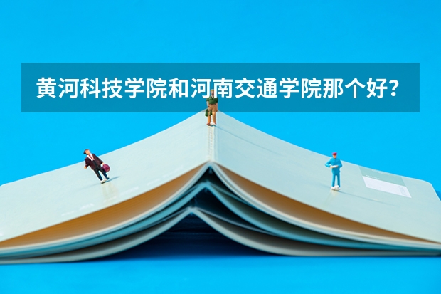 黄河科技学院和河南交通学院那个好？ 河南省理科420分的二本大学