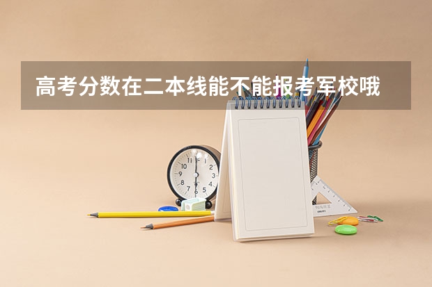 高考分数在二本线能不能报考军校哦 二本大学怎样考军校？