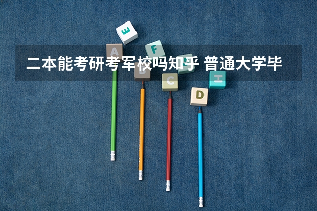 二本能考研考军校吗知乎 普通大学毕业生可以考军校研究生么？