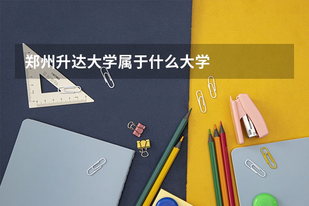 郑州升达大学属于什么大学