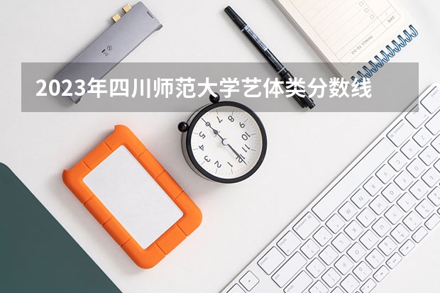 2023年四川师范大学艺体类分数线是多少？
