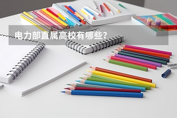 电力部直属高校有哪些？