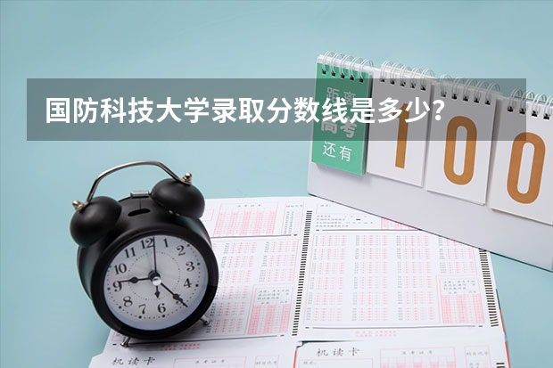 国防科技大学录取分数线是多少？