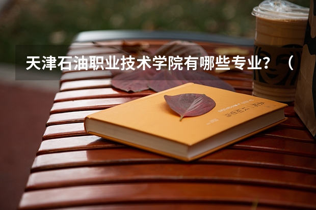 天津石油职业技术学院有哪些专业？（揭秘天津石油职业技术学院的招生专业）？