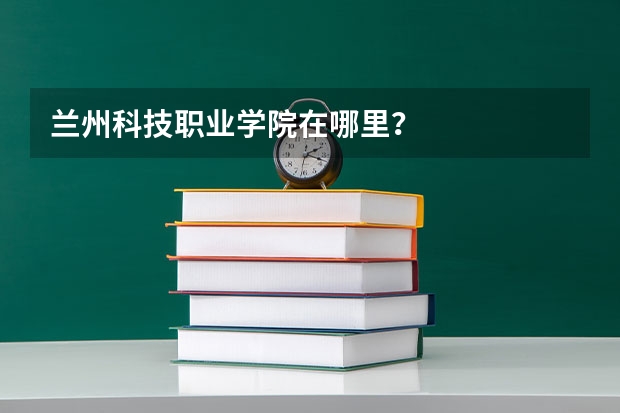 兰州科技职业学院在哪里？