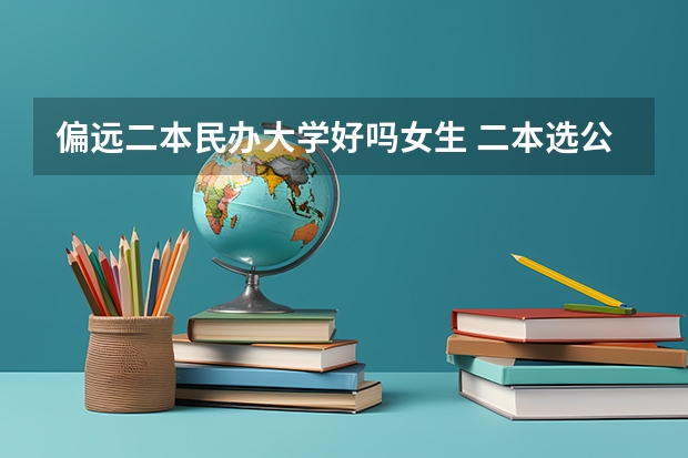 偏远二本民办大学好吗女生 二本选公办好还是民办大学好