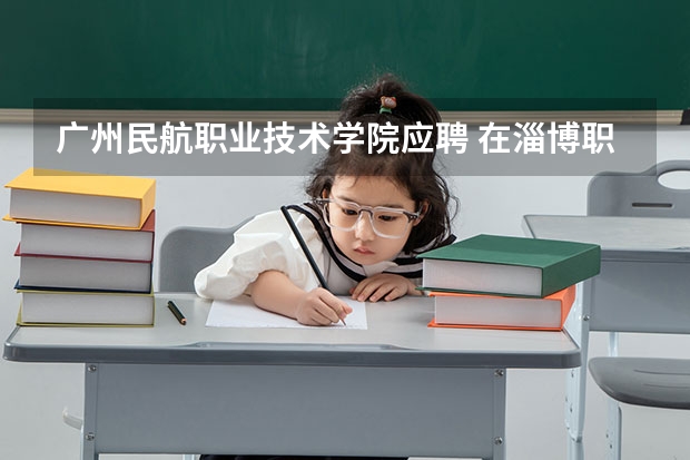 广州民航职业技术学院应聘 在淄博职业学院怎样坐公交车到应聘淄博食品商行?