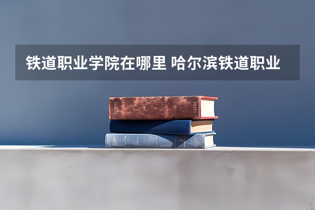 铁道职业学院在哪里 哈尔滨铁道职业技术学院地址