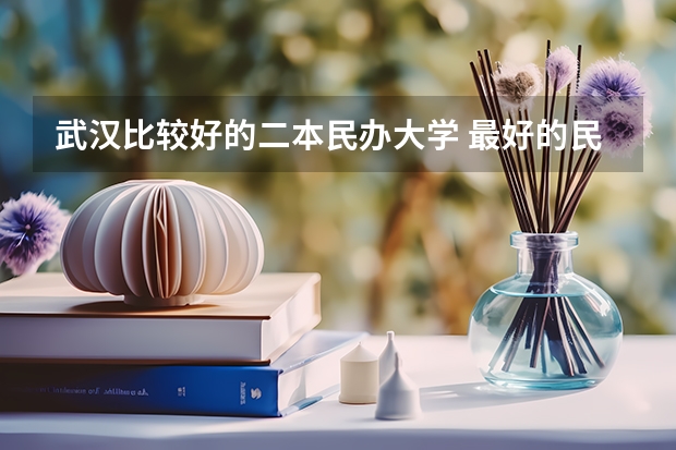 武汉比较好的二本民办大学 最好的民办本科