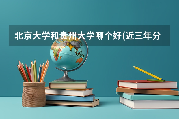 北京大学和贵州大学哪个好(近三年分数线一览)