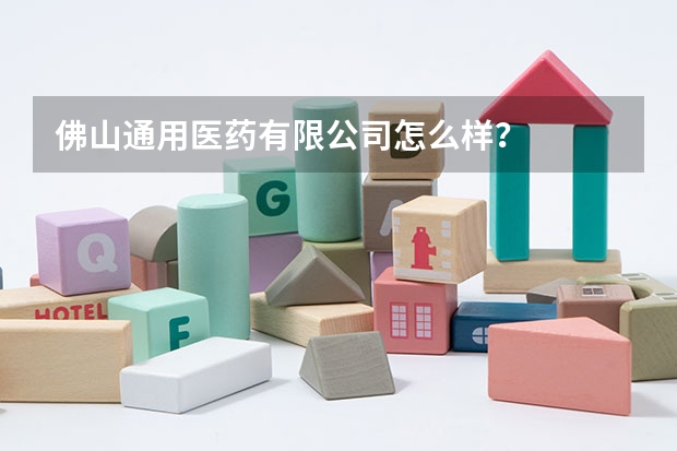 佛山通用医药有限公司怎么样？