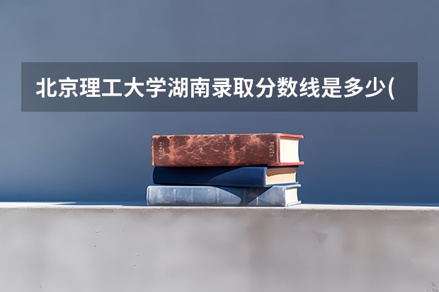 北京理工大学湖南录取分数线是多少(2024招生人数参考)