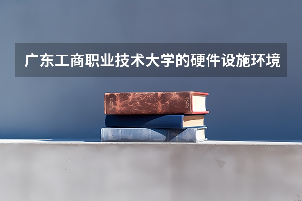 广东工商职业技术大学的硬件设施环境怎么样，有健身房吗