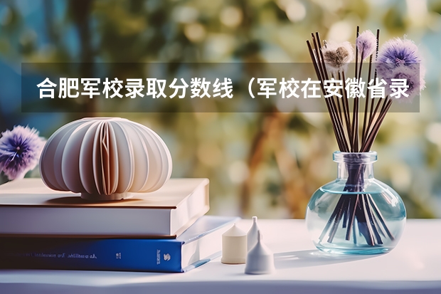合肥军校录取分数线（军校在安徽省录取分数线）