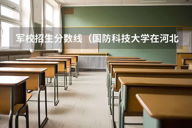 军校招生分数线（国防科技大学在河北招生的最低分数线是多）