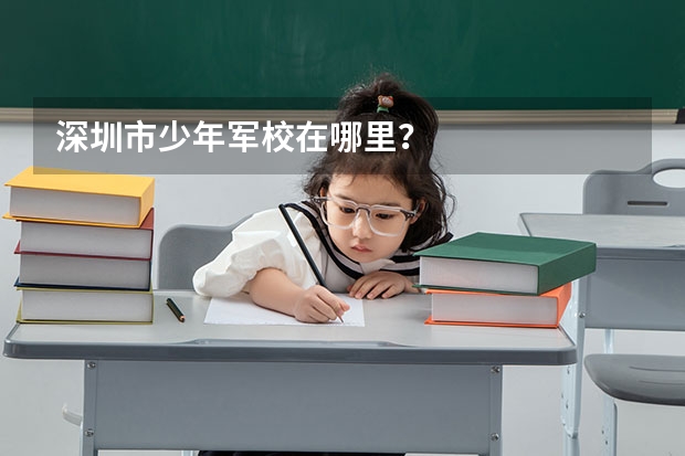 深圳市少年军校在哪里？