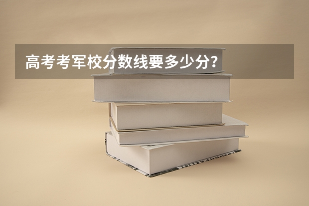 高考考军校分数线要多少分？