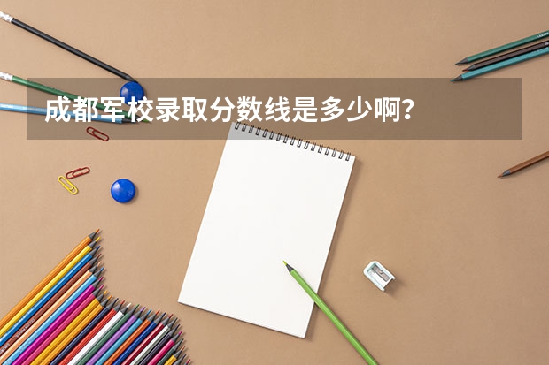 成都军校录取分数线是多少啊？
