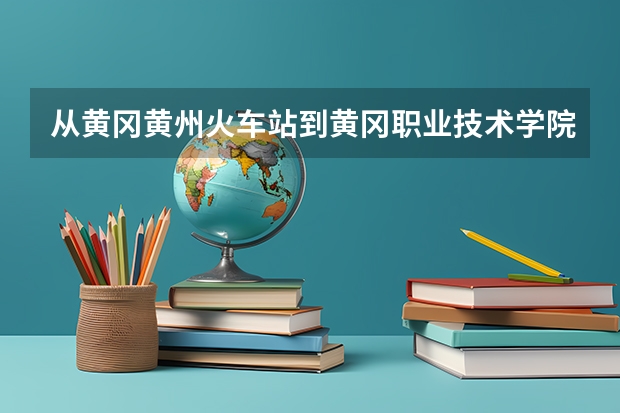 从黄冈黄州火车站到黄冈职业技术学院怎样走？（怎样评价黄州科技职业学院？）