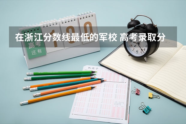 在浙江分数线最低的军校 高考录取分数线最低的军校