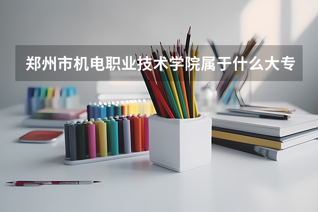 郑州市机电职业技术学院属于什么大专