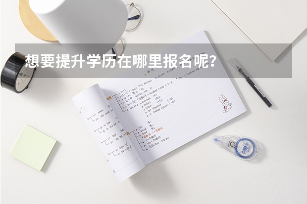 想要提升学历在哪里报名呢？