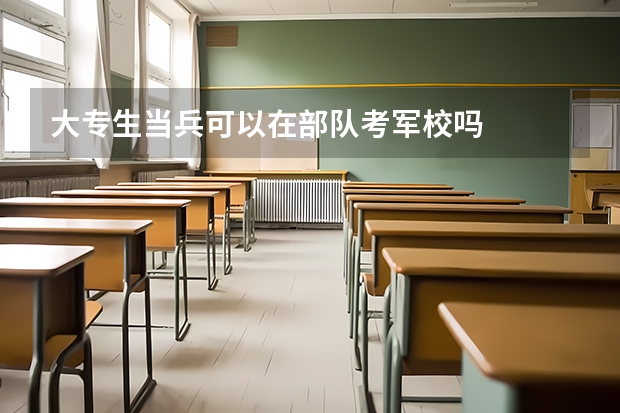 大专生当兵可以在部队考军校吗