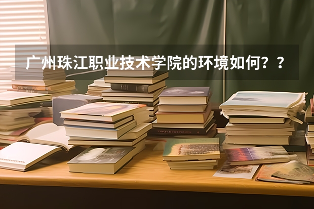 广州珠江职业技术学院的环境如何？？