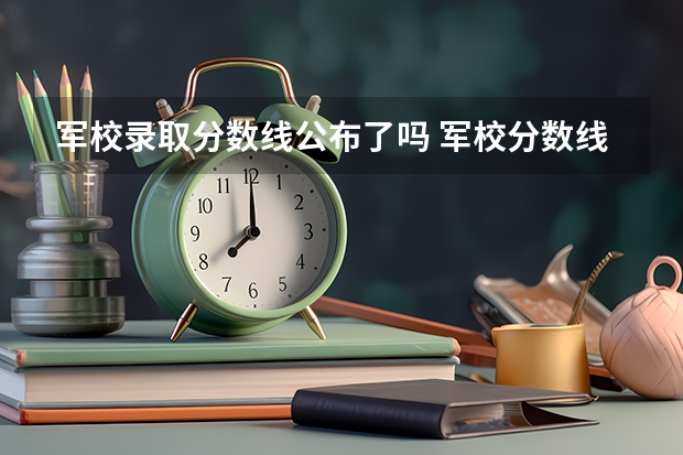 军校录取分数线公布了吗 军校分数线录取线