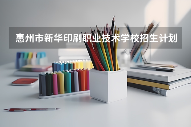 惠州市新华印刷职业技术学校招生计划及专业 都有什么专业