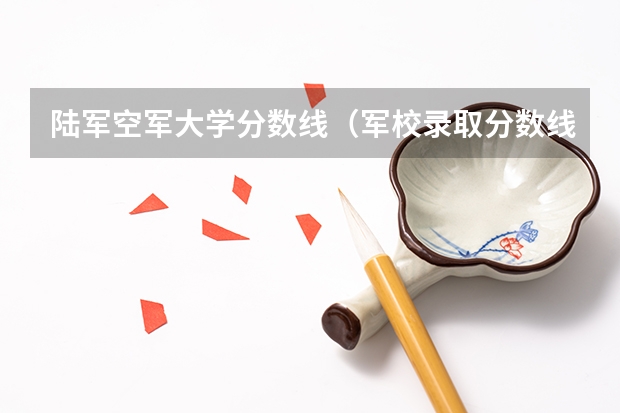 陆军空军大学分数线（军校录取分数线）