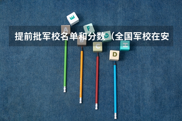 提前批军校名单和分数（全国军校在安徽录取分数线）