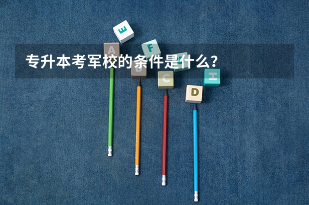 专升本考军校的条件是什么？