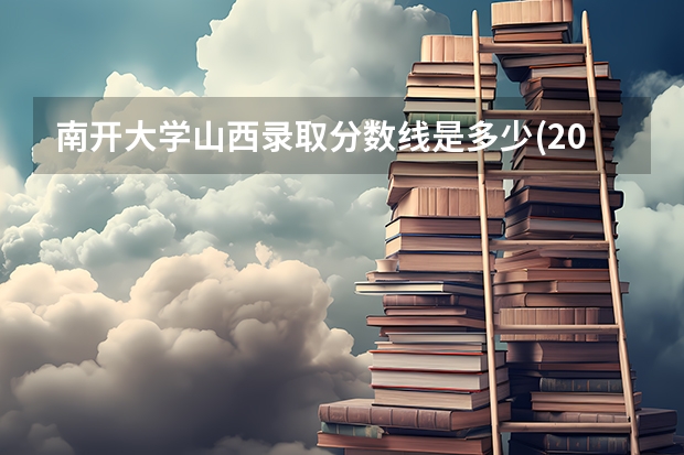 南开大学山西录取分数线是多少(2024招生人数参考)