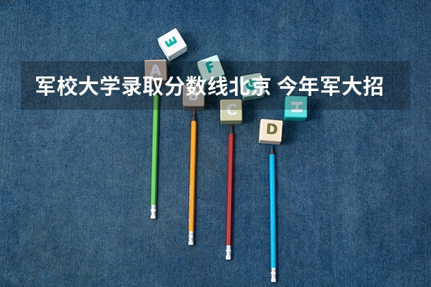 军校大学录取分数线北京 今年军大招生分数线