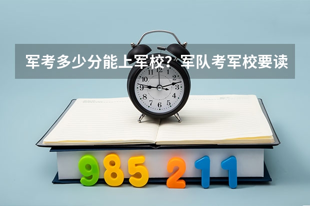 军考多少分能上军校？军队考军校要读几年？