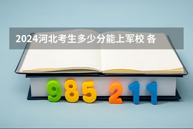 2024河北考生多少分能上军校 各军校在河北录取分数线