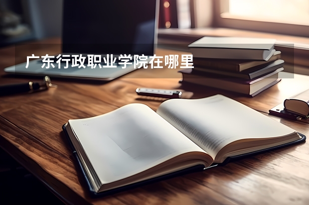 广东行政职业学院在哪里